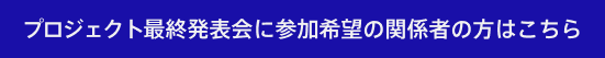 プロジェクト最終発表会に参加希望の関係者の方はこちら