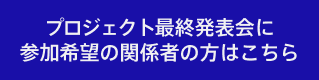 プロジェクト最終発表会に参加希望の関係者の方はこちら